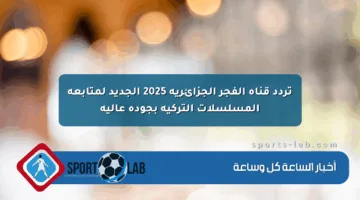 تردد قناة الفجر الجزائرية 2025 الجديد لمتابعة المسلسلات التركية بجودة عالية